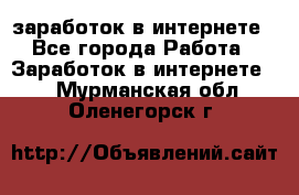  заработок в интернете - Все города Работа » Заработок в интернете   . Мурманская обл.,Оленегорск г.